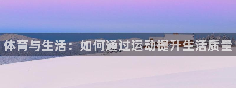 凯发官网下载招商电话是多少啊:体育与生活:如何通过运动提升生