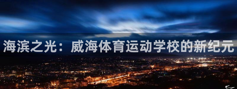 凯发官方正版app集团:海滨之光:威海体育运动学校的新纪元