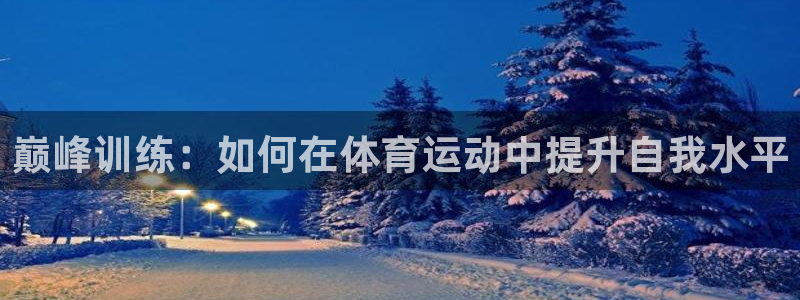 凯发官网下载招商电话号码是多少号:巅峰训练:如何在体育运动中