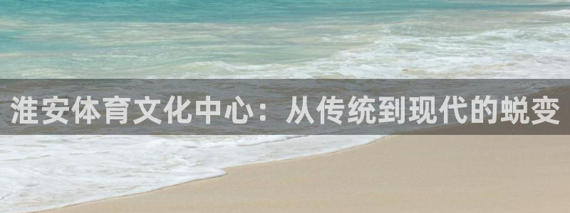 凯发官方正版app新能源:淮安体育文化中心:从传统到现代的蜕